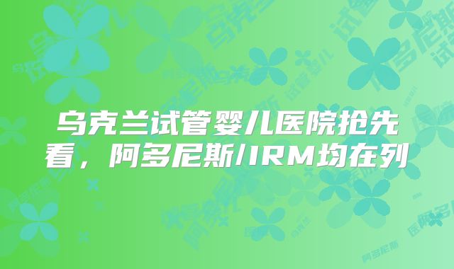 乌克兰试管婴儿医院抢先看,阿多尼斯/IRM均在列