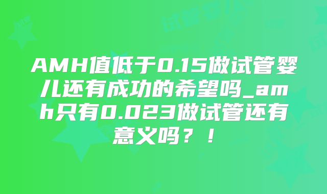 AMH值低于0.15做试管婴儿还有成功的希望吗_amh只有0.023做试管还有意义吗？！