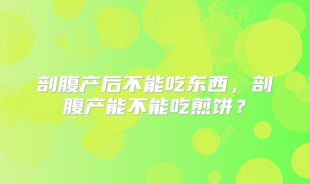 剖腹产后不能吃东西,剖腹产能不能吃煎饼?