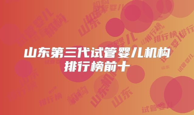 山东第三代试管婴儿机构排行榜前十