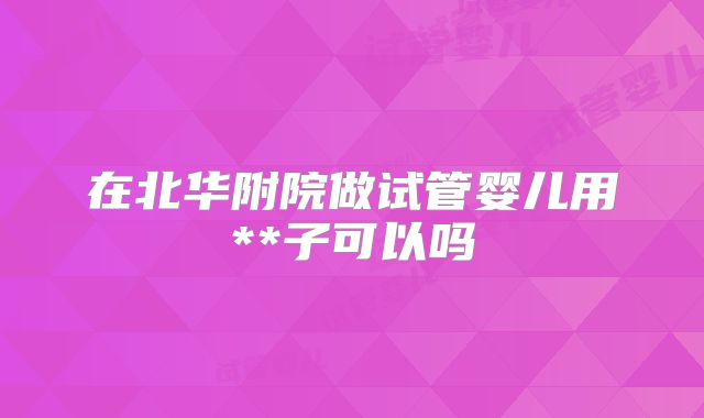 在北华附院做试管婴儿用**子可以吗