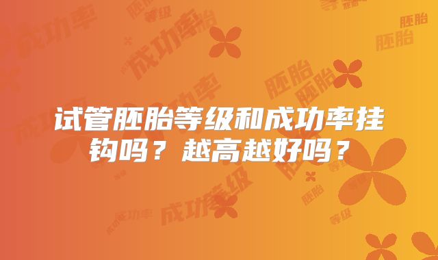 试管胚胎等级和成功率挂钩吗?越高越好吗?