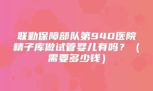 联勤保障部队第940医院精子库做试管婴儿有吗？（需要多少钱）