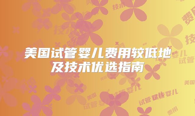 美国试管婴儿费用较低地及技术优选指南