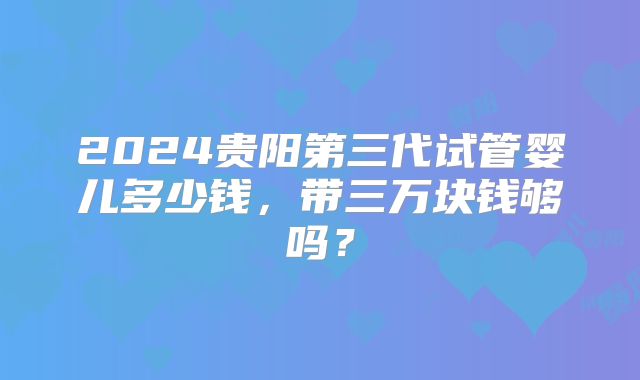 2024贵阳第三代试管婴儿多少钱，带三万块钱够吗？