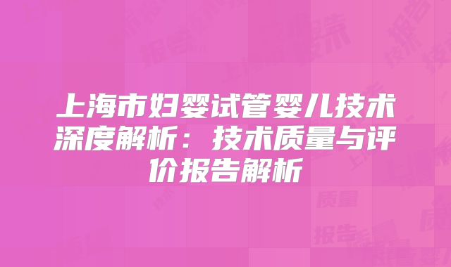 上海市妇婴试管婴儿技术深度解析：技术质量与评价报告解析