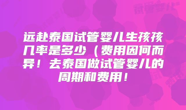 远赴泰国试管婴儿生孩孩几率是多少（费用因何而异！去泰国做试管婴儿的周期和费用！