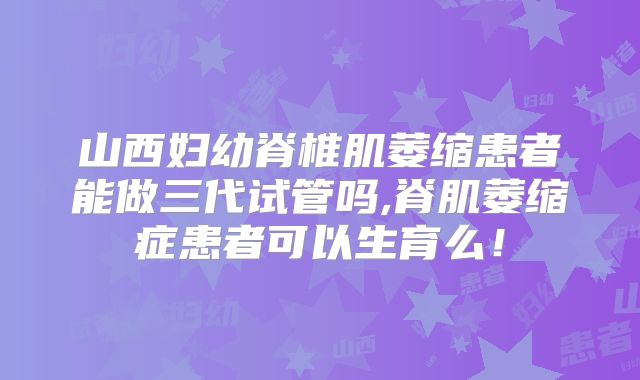 山西妇幼脊椎肌萎缩患者能做三代试管吗,脊肌萎缩症患者可以生育么！