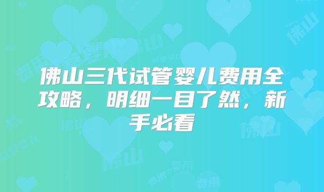 佛山三代试管婴儿费用全攻略，明细一目了然，新手必看