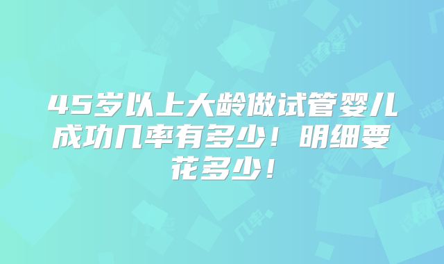 45岁以上大龄做试管婴儿成功几率有多少！明细要花多少！