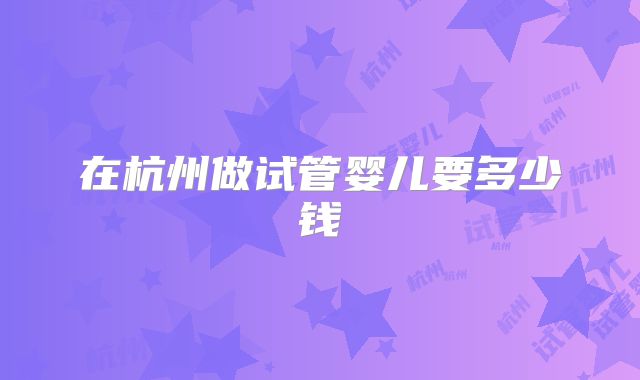 在杭州做试管婴儿要多少钱