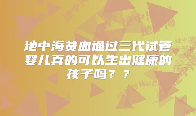 地中海贫血通过三代试管婴儿真的可以生出健康的孩子吗？？