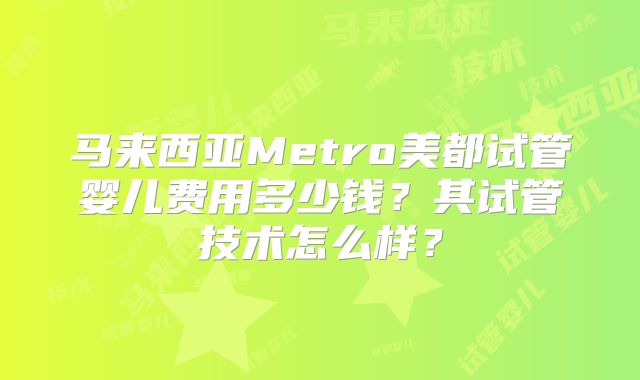 马来西亚Metro美都试管婴儿费用多少钱?其试管技术怎么样?