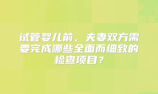 试管婴儿前，夫妻双方需要完成哪些全面而细致的检查项目？