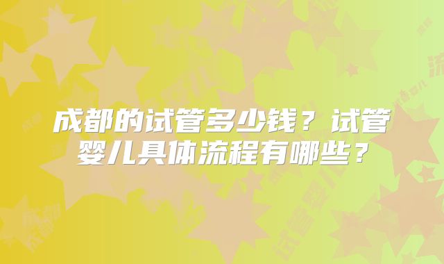 成都的试管多少钱?试管婴儿具体流程有哪些?