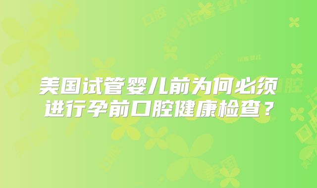 美国试管婴儿前为何必须进行孕前口腔健康检查?