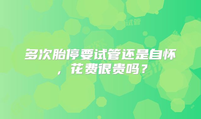 多次胎停要试管还是自怀，花费很贵吗？