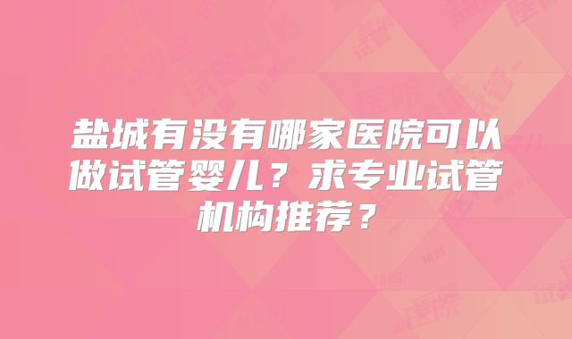 盐城有没有哪家医院可以做试管婴儿？求专业试管机构推荐？