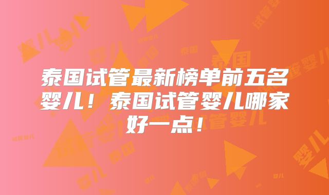 泰国试管最新榜单前五名婴儿！泰国试管婴儿哪家好一点！