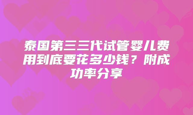 泰国第三三代试管婴儿费用到底要花多少钱？附成功率分享