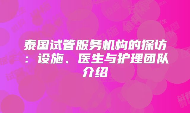 泰国试管服务机构的探访：设施、医生与护理团队介绍