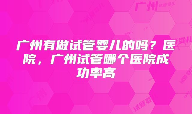 广州有做试管婴儿的吗？医院，广州试管哪个医院成功率高