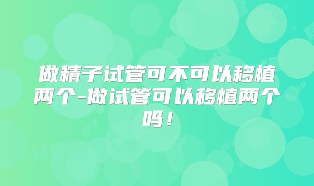 做精子试管可不可以移植两个-做试管可以移植两个吗！