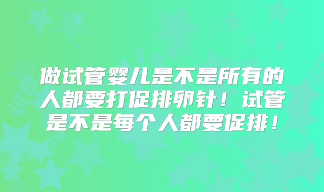 做试管婴儿是不是所有的人都要打促排卵针！试管是不是每个人都要促排！