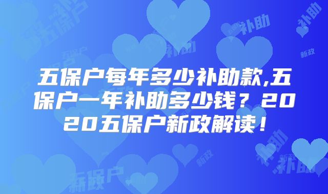五保户每年多少补助款,五保户一年补助多少钱?2020五保户新政解读!