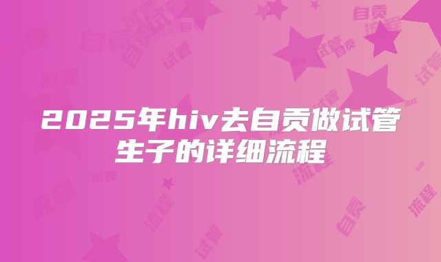 2025年hiv去自贡做试管生子的详细流程