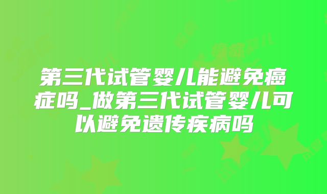 第三代试管婴儿能避免癌症吗_做第三代试管婴儿可以避免遗传疾病吗