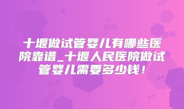 十堰做试管婴儿有哪些医院靠谱_十堰人民医院做试管婴儿需要多少钱！