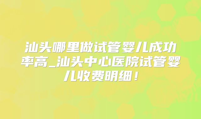 汕头哪里做试管婴儿成功率高_汕头中心医院试管婴儿收费明细！