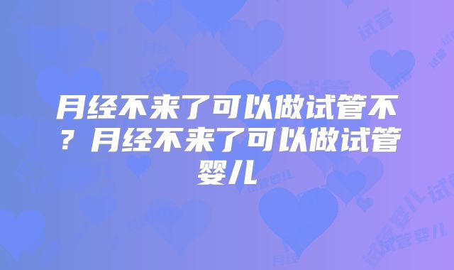 月经不来了可以做试管不？月经不来了可以做试管婴儿
