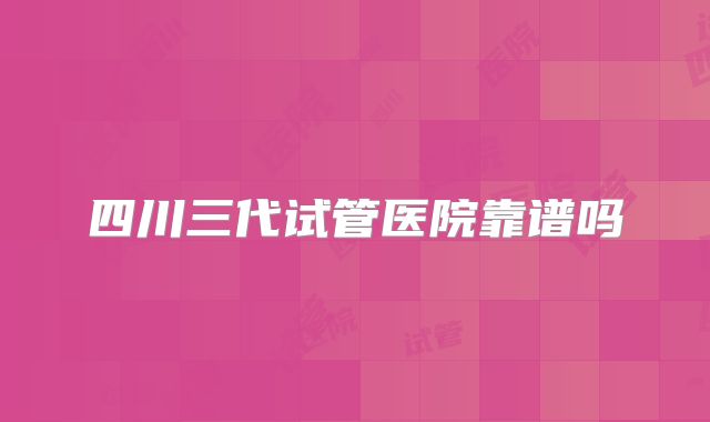 四川三代试管医院靠谱吗