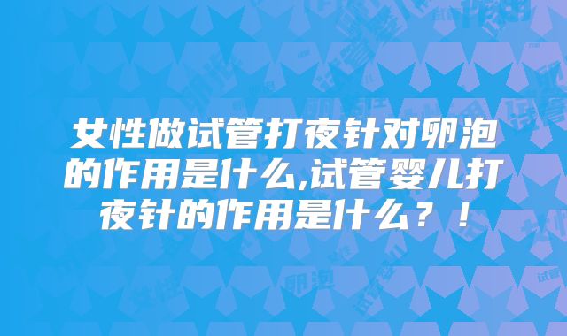 女性做试管打夜针对卵泡的作用是什么,试管婴儿打夜针的作用是什么？！