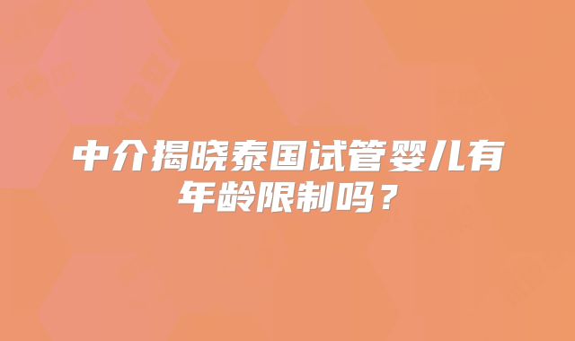 中介揭晓泰国试管婴儿有年龄限制吗？