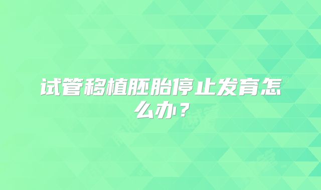 试管移植胚胎停止发育怎么办？
