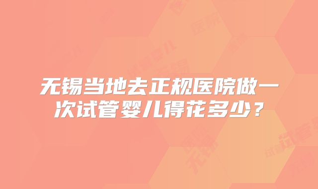 无锡当地去正规医院做一次试管婴儿得花多少？