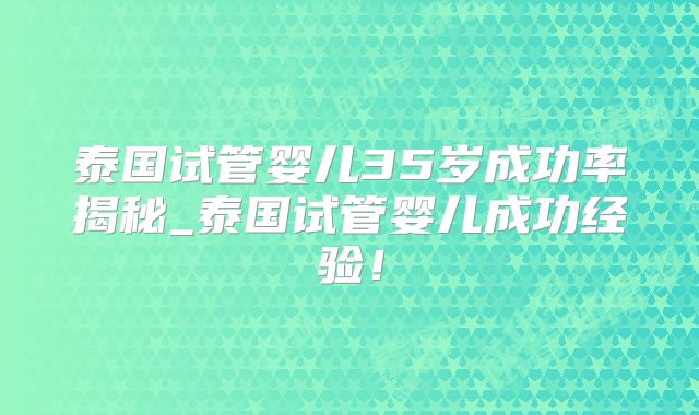 泰国试管婴儿35岁成功率揭秘_泰国试管婴儿成功经验！