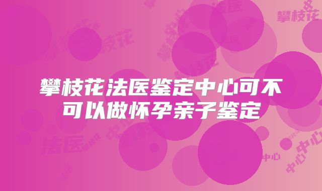 攀枝花法医鉴定中心可不可以做怀孕亲子鉴定