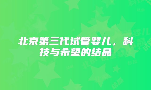 北京第三代试管婴儿，科技与希望的结晶