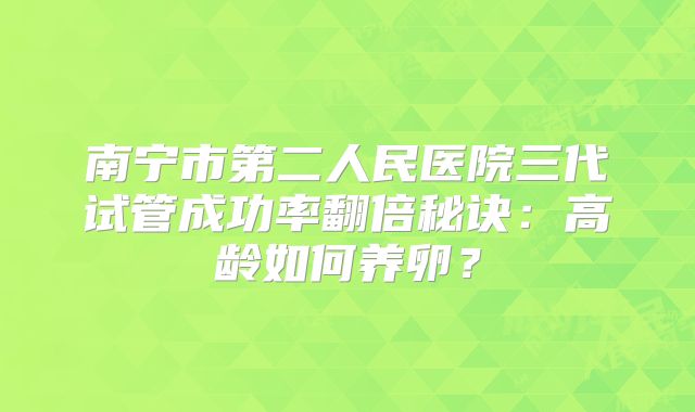 南宁市第二人民医院三代试管成功率翻倍秘诀：高龄如何养卵？