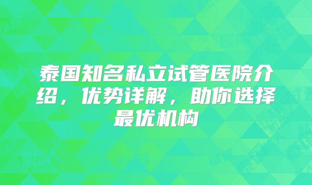 泰国知名私立试管医院介绍,优势详解,助你选择最优机构