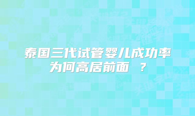 泰国三代试管婴儿成功率为何高居前面 ？