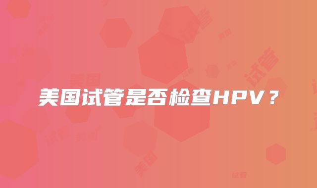 美国试管是否检查HPV？