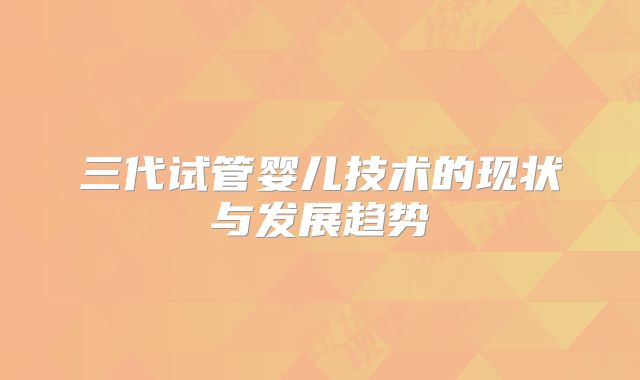 三代试管婴儿技术的现状与发展趋势