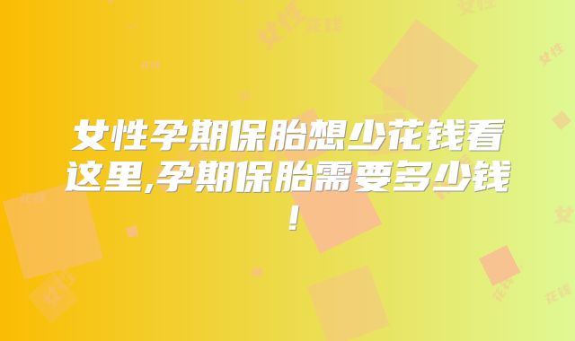 女性孕期保胎想少花钱看这里,孕期保胎需要多少钱！