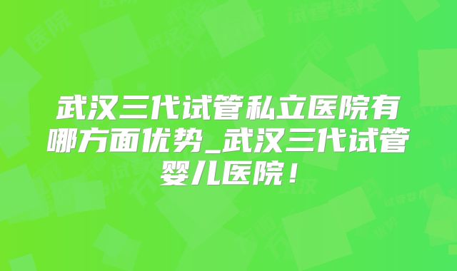 武汉三代试管私立医院有哪方面优势_武汉三代试管婴儿医院！