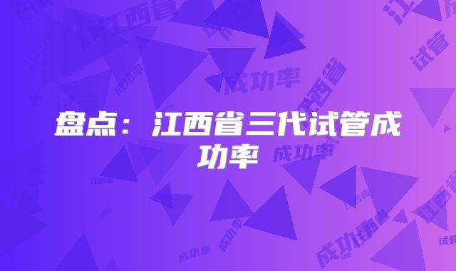 盘点：江西省三代试管成功率